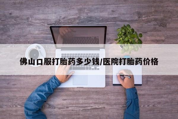 售米非司酮片包邮佛山口服打胎药多少钱/医院打胎药价格