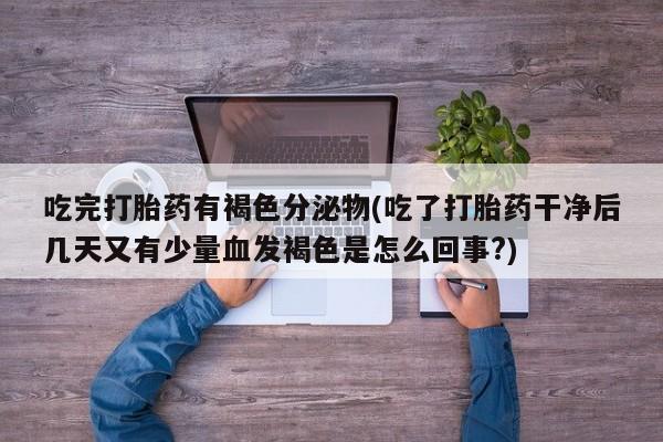售米非司酮片包邮吃完打胎药有褐色分泌物(吃了打胎药干净后几天又有少量血发褐色是怎么回事?)