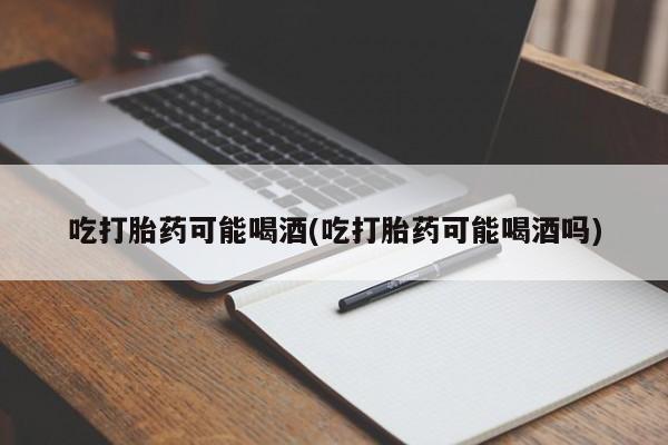 售米非司酮片包邮吃打胎药可能喝酒(吃打胎药可能喝酒吗)