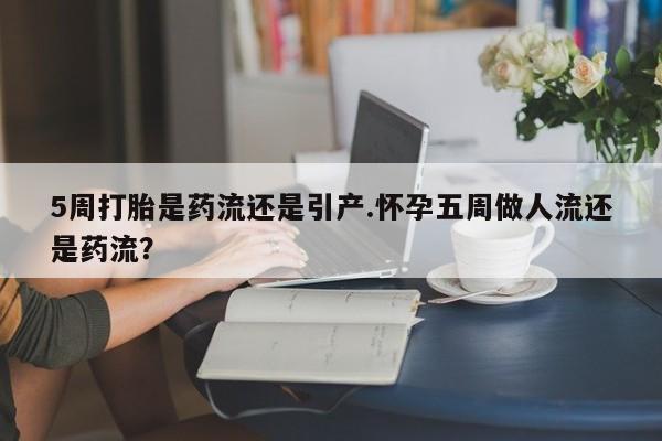 售米非司酮片包邮5周打胎是药流还是引产.怀孕五周做人流还是药流？