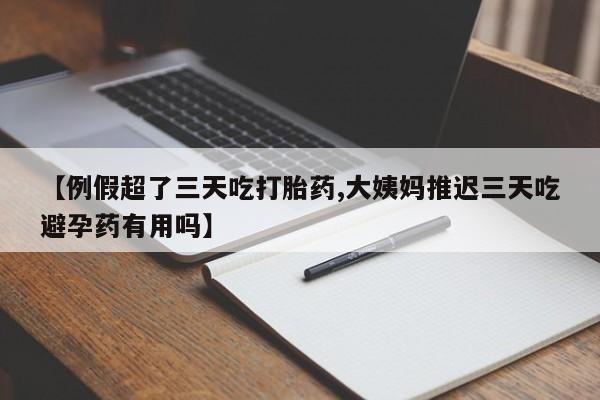 售米非司酮片包邮【例假超了三天吃打胎药,大姨妈推迟三天吃避孕药有用吗】