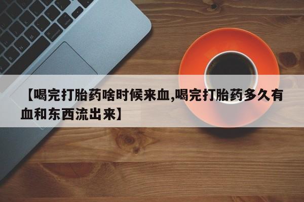 售米非司酮片包邮【喝完打胎药啥时候来血,喝完打胎药多久有血和东西流出来】
