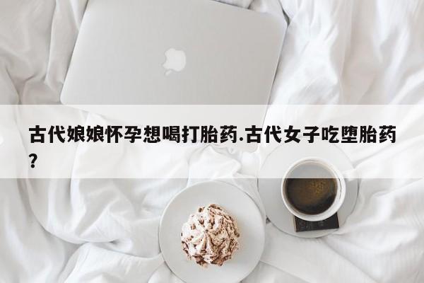 售米非司酮片包邮古代娘娘怀孕想喝打胎药.古代女子吃堕胎药？