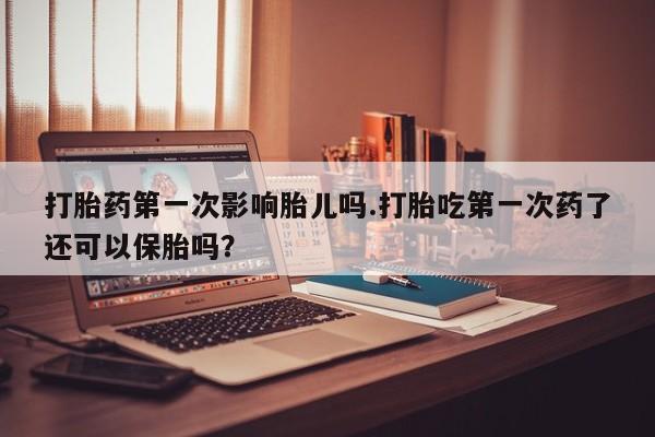 售米非司酮片包邮打胎药第一次影响胎儿吗.打胎吃第一次药了还可以保胎吗？