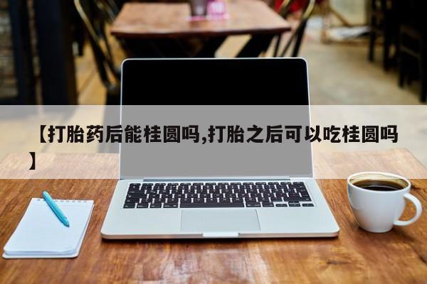 售米非司酮片包邮【打胎药后能桂圆吗,打胎之后可以吃桂圆吗】