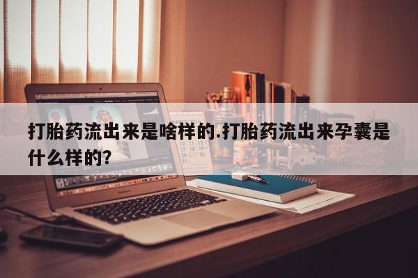 售米非司酮片包邮打胎药流出来是啥样的.打胎药流出来孕囊是什么样的？