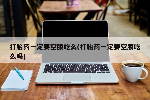 售米非司酮片包邮打胎药一定要空腹吃么(打胎药一定要空腹吃么吗)
