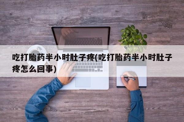 售米非司酮片包邮吃打胎药半小时肚子疼(吃打胎药半小时肚子疼怎么回事)