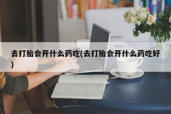 售米非司酮片包邮去打胎会开什么药吃(去打胎会开什么药吃好)
