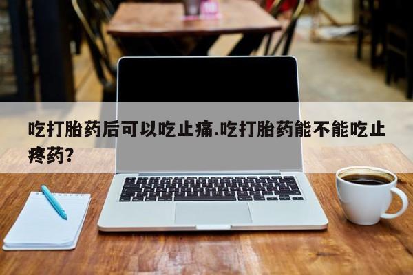 售米非司酮片包邮吃打胎药后可以吃止痛.吃打胎药能不能吃止疼药？