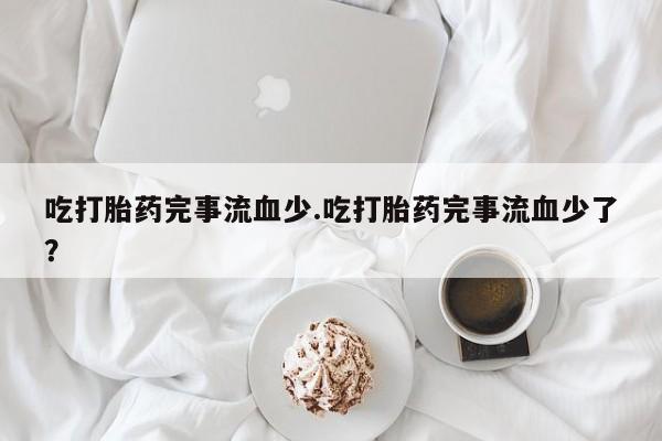 售米非司酮片包邮吃打胎药完事流血少.吃打胎药完事流血少了？