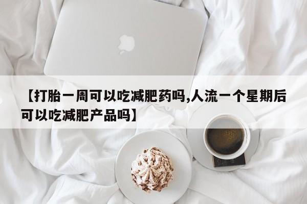 售米非司酮片包邮【打胎一周可以吃减肥药吗,人流一个星期后可以吃减肥产品吗】