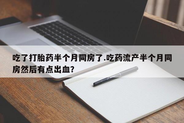 售米非司酮片包邮吃了打胎药半个月同房了.吃药流产半个月同房然后有点出血？