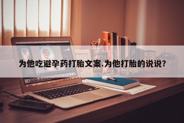 售米非司酮片包邮为他吃避孕药打胎文案.为他打胎的说说？