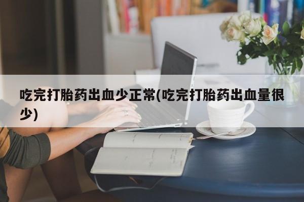 售米非司酮片包邮吃完打胎药出血少正常(吃完打胎药出血量很少)