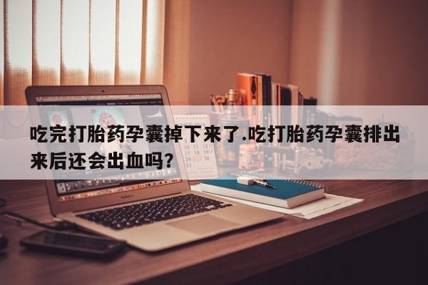 售米非司酮片包邮吃完打胎药孕囊掉下来了.吃打胎药孕囊排出来后还会出血吗？