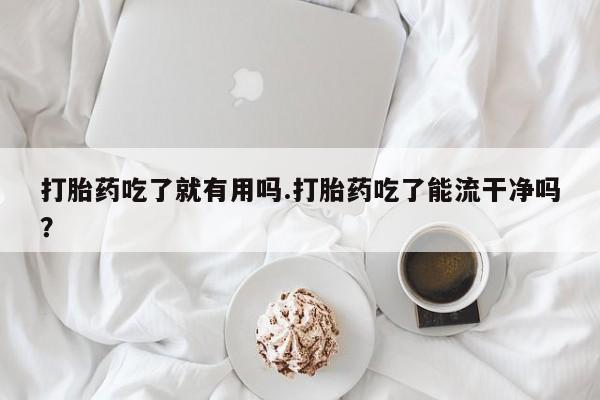 售米非司酮片包邮打胎药吃了就有用吗.打胎药吃了能流干净吗？