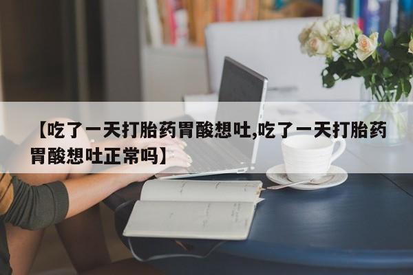 售米非司酮片包邮【吃了一天打胎药胃酸想吐,吃了一天打胎药胃酸想吐正常吗】