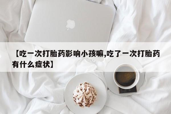 售米非司酮片包邮【吃一次打胎药影响小孩嘛,吃了一次打胎药有什么症状】