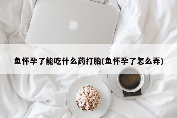 售米非司酮片包邮鱼怀孕了能吃什么药打胎(鱼怀孕了怎么弄)