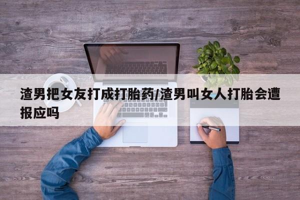 售米非司酮片包邮渣男把女友打成打胎药/渣男叫女人打胎会遭报应吗