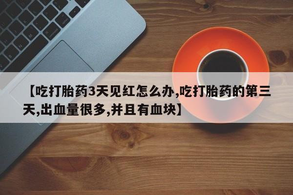 售米非司酮片包邮【吃打胎药3天见红怎么办,吃打胎药的第三天,出血量很多,并且有血块】