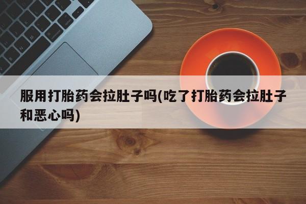 售米非司酮片包邮服用打胎药会拉肚子吗(吃了打胎药会拉肚子和恶心吗)