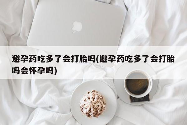 售米非司酮片包邮避孕药吃多了会打胎吗(避孕药吃多了会打胎吗会怀孕吗)