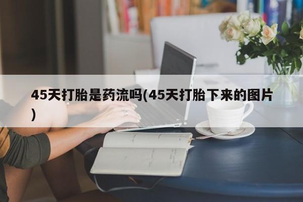 售米非司酮片包邮45天打胎是药流吗(45天打胎下来的图片)