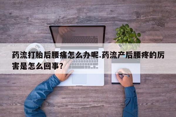 售米非司酮片包邮药流打胎后腰痛怎么办呢.药流产后腰疼的厉害是怎么回事？