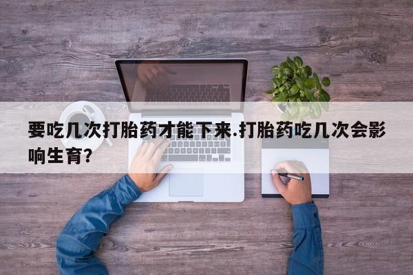 售米非司酮片包邮要吃几次打胎药才能下来.打胎药吃几次会影响生育？