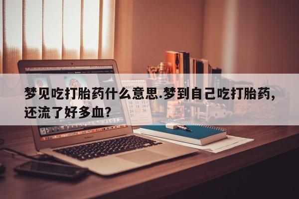 售米非司酮片包邮梦见吃打胎药什么意思.梦到自己吃打胎药,还流了好多血？