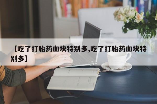 售米非司酮片包邮【吃了打胎药血块特别多,吃了打胎药血块特别多】