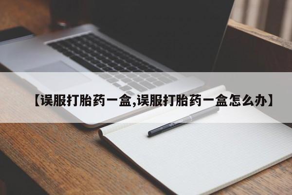 售米非司酮片包邮【误服打胎药一盒,误服打胎药一盒怎么办】