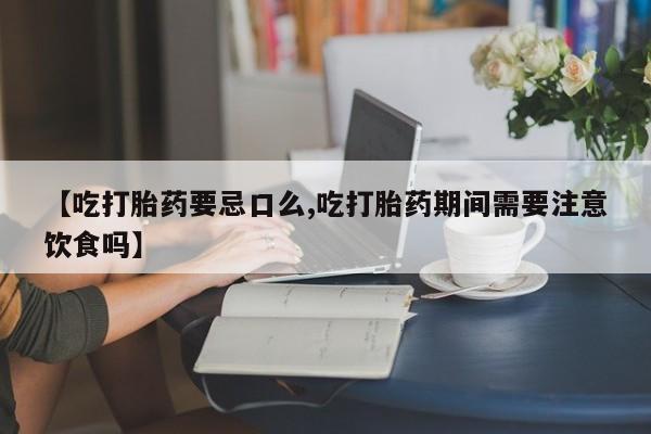 售米非司酮片包邮【吃打胎药要忌口么,吃打胎药期间需要注意饮食吗】