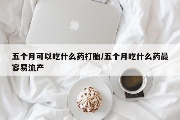 售米非司酮片包邮五个月可以吃什么药打胎/五个月吃什么药最容易流产