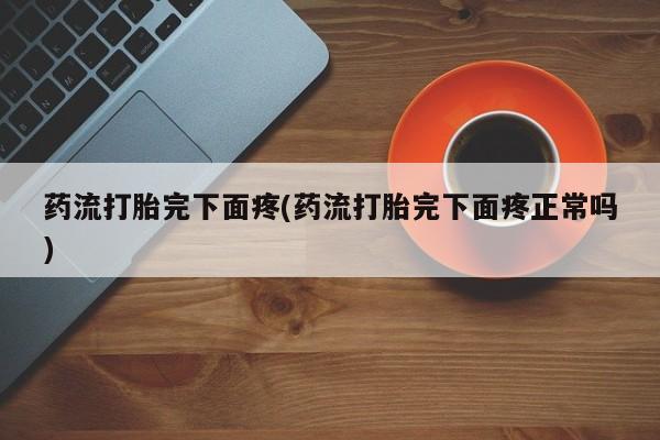 售米非司酮片包邮药流打胎完下面疼(药流打胎完下面疼正常吗)
