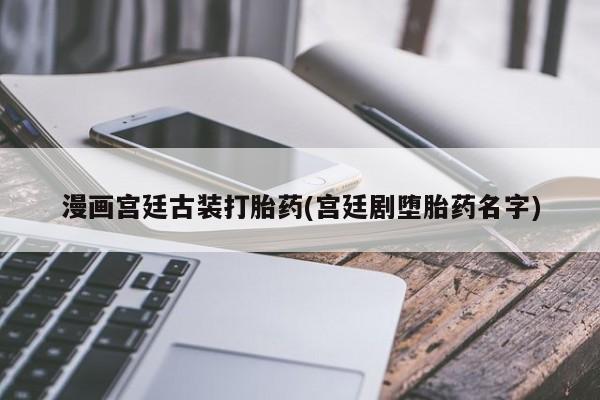 售米非司酮片包邮漫画宫廷古装打胎药(宫廷剧堕胎药名字)