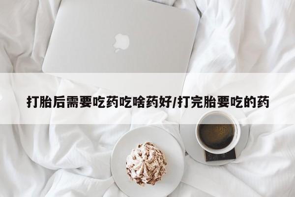 售米非司酮片包邮打胎后需要吃药吃啥药好/打完胎要吃的药