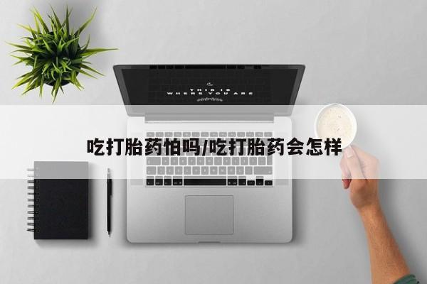 售米非司酮片包邮吃打胎药怕吗/吃打胎药会怎样