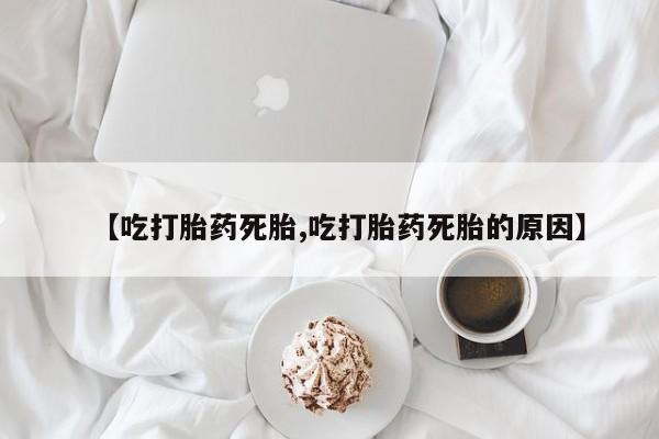 售米非司酮片包邮【吃打胎药死胎,吃打胎药死胎的原因】