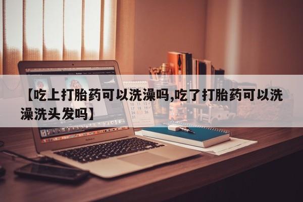 售米非司酮片包邮【吃上打胎药可以洗澡吗,吃了打胎药可以洗澡洗头发吗】