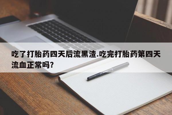 售米非司酮片包邮吃了打胎药四天后流黑渣.吃完打胎药第四天流血正常吗？
