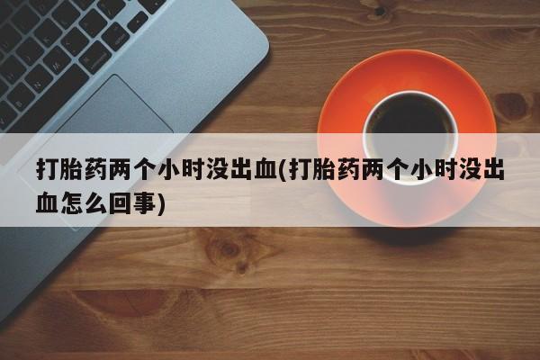 售米非司酮片包邮打胎药两个小时没出血(打胎药两个小时没出血怎么回事)
