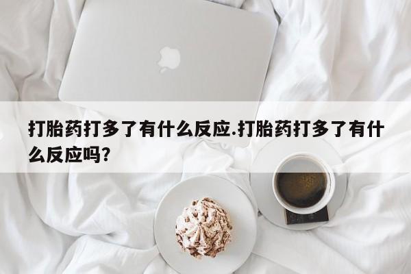 售米非司酮片包邮打胎药打多了有什么反应.打胎药打多了有什么反应吗？