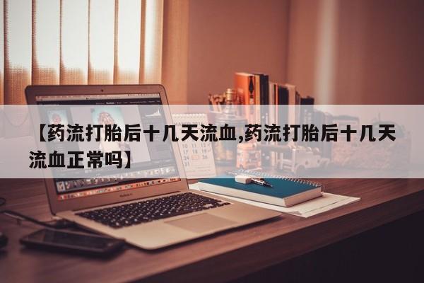 售米非司酮片包邮【药流打胎后十几天流血,药流打胎后十几天流血正常吗】