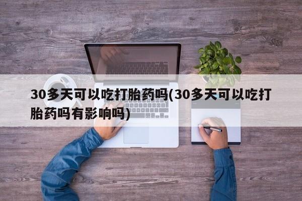 售米非司酮片包邮30多天可以吃打胎药吗(30多天可以吃打胎药吗有影响吗)