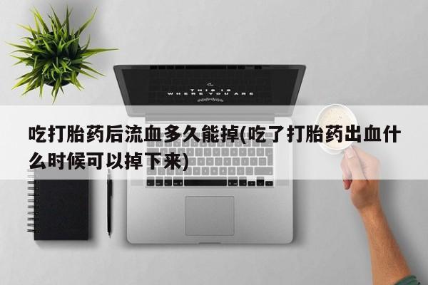售米非司酮片包邮吃打胎药后流血多久能掉(吃了打胎药出血什么时候可以掉下来)