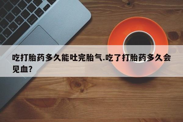 售米非司酮片包邮吃打胎药多久能吐完胎气.吃了打胎药多久会见血？