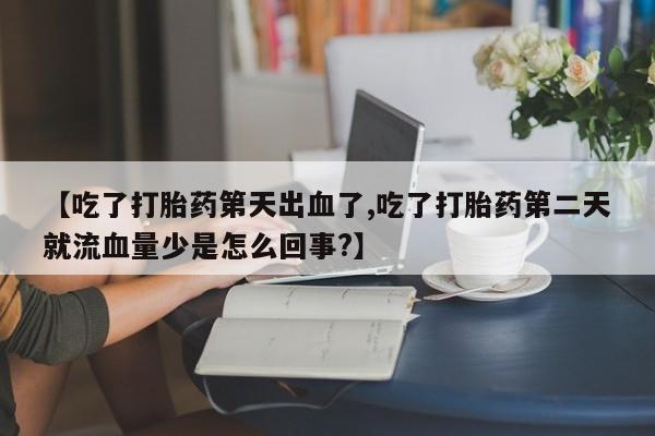 售米非司酮片包邮【吃了打胎药第天出血了,吃了打胎药第二天就流血量少是怎么回事?】